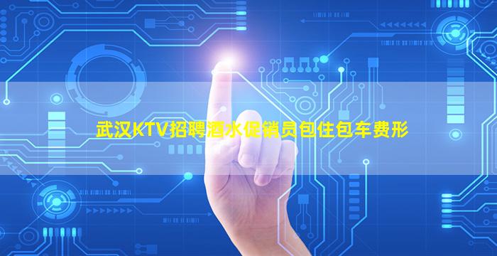 武汉KTV招聘酒水促销员包住包车费形