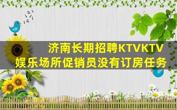 济南长期招聘KTVKTV娱乐场所促销员没有订房任务